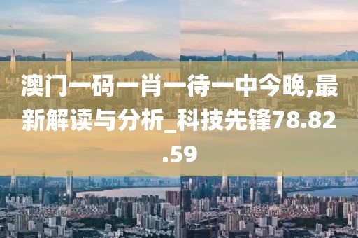 澳門一碼一肖一待一中今晚,最新解讀與分析_科技先鋒78.82.59