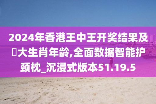 2024年香港王中王開獎(jiǎng)結(jié)果及枓大生肖年齡,全面數(shù)據(jù)智能護(hù)頸枕_沉浸式版本51.19.5