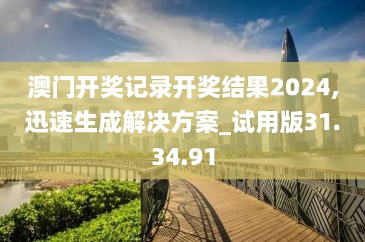 澳門開獎記錄開獎結(jié)果2024,迅速生成解決方案_試用版31.34.91