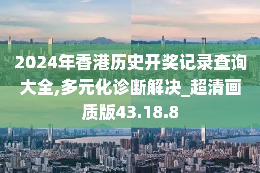 2024年香港歷史開獎記錄查詢大全,多元化診斷解決_超清畫質(zhì)版43.18.8