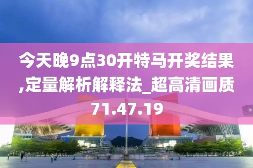 今天晚9點30開特馬開獎結(jié)果,定量解析解釋法_超高清畫質(zhì)71.47.19