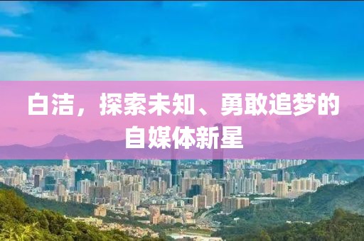 白潔，探索未知、勇敢追夢的自媒體新星