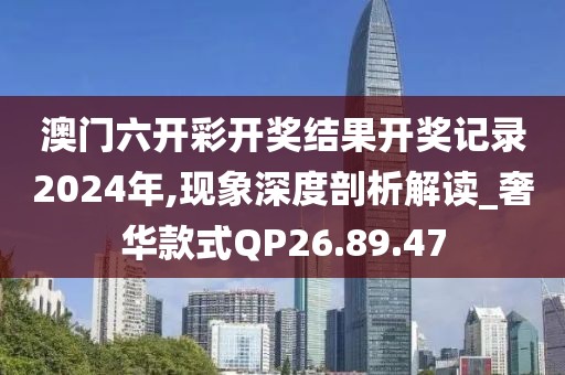 澳門六開彩開獎(jiǎng)結(jié)果開獎(jiǎng)記錄2024年,現(xiàn)象深度剖析解讀_奢華款式QP26.89.47