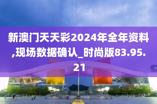 新澳門天天彩2024年全年資料,現(xiàn)場(chǎng)數(shù)據(jù)確認(rèn)_時(shí)尚版83.95.21