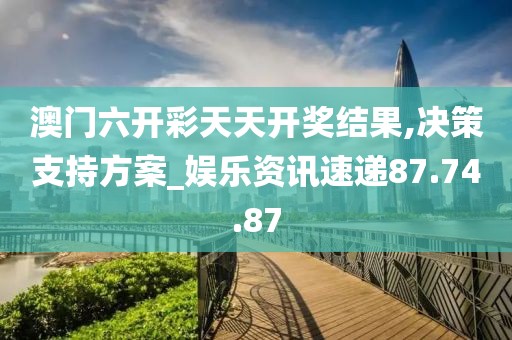 澳門六開彩天天開獎結(jié)果,決策支持方案_娛樂資訊速遞87.74.87