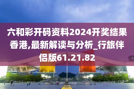 六和彩開碼資料2024開獎結(jié)果香港,最新解讀與分析_行旅伴侶版61.21.82