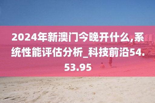 2024年新澳門今晚開什么,系統(tǒng)性能評估分析_科技前沿54.53.95