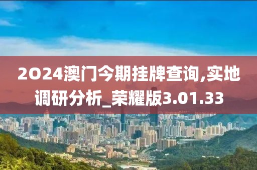 2O24澳門今期掛牌查詢,實地調(diào)研分析_榮耀版3.01.33