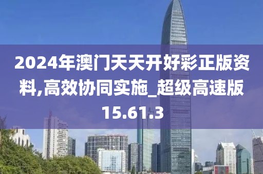 2024年澳門天天開好彩正版資料,高效協(xié)同實施_超級高速版15.61.3