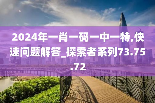 2024年一肖一碼一中一特,快速問題解答_探索者系列73.75.72