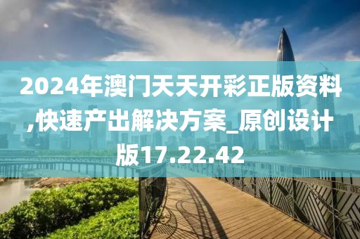 2024年澳門天天開彩正版資料,快速產(chǎn)出解決方案_原創(chuàng)設(shè)計版17.22.42