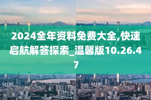 2024全年資料免費大全,快速啟航解答探索_溫馨版10.26.47