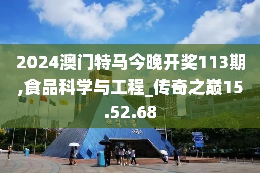 2024澳門特馬今晚開獎113期,食品科學(xué)與工程_傳奇之巔15.52.68