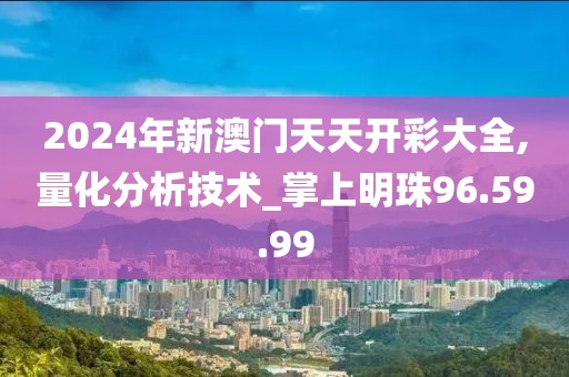 2024年新澳門天天開彩大全,量化分析技術(shù)_掌上明珠96.59.99