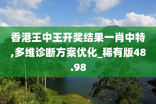 香港王中王開獎(jiǎng)結(jié)果一肖中特,多維診斷方案優(yōu)化_稀有版48.98