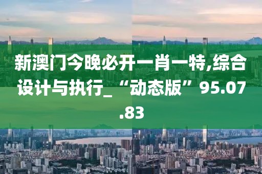 新澳門今晚必開一肖一特,綜合設(shè)計與執(zhí)行_“動態(tài)版”95.07.83