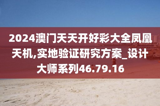 2024澳門天天開好彩大全鳳凰天機(jī),實(shí)地驗(yàn)證研究方案_設(shè)計大師系列46.79.16