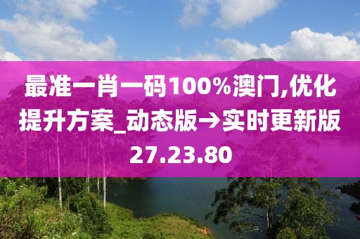 最準(zhǔn)一肖一碼100%澳門,優(yōu)化提升方案_動態(tài)版→實(shí)時更新版27.23.80