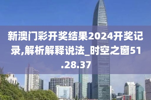 新澳門彩開獎結(jié)果2024開獎記錄,解析解釋說法_時空之窗51.28.37