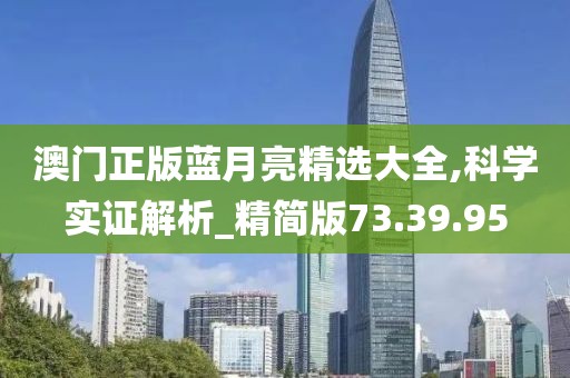 澳門正版藍(lán)月亮精選大全,科學(xué)實證解析_精簡版73.39.95