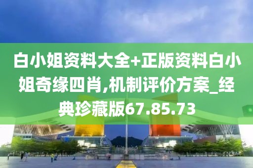 白小姐資料大全+正版資料白小姐奇緣四肖,機制評價方案_經(jīng)典珍藏版67.85.73