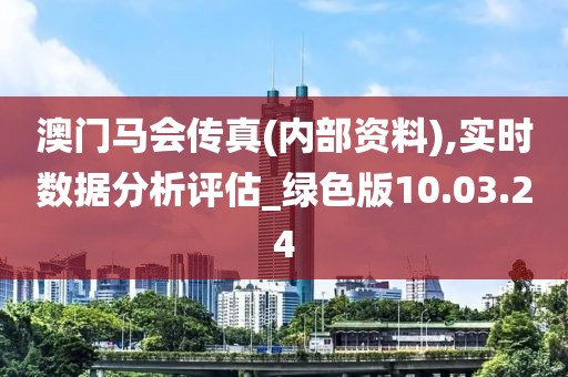 澳門馬會傳真(內(nèi)部資料),實時數(shù)據(jù)分析評估_綠色版10.03.24