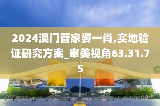 2024澳門管家婆一肖,實(shí)地驗(yàn)證研究方案_審美視角63.31.75