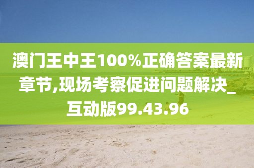 澳門(mén)王中王100%正確答案最新章節(jié),現(xiàn)場(chǎng)考察促進(jìn)問(wèn)題解決_互動(dòng)版99.43.96