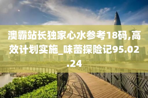 澳霸站長(zhǎng)獨(dú)家心水參考18碼,高效計(jì)劃實(shí)施_味蕾探險(xiǎn)記95.02.24