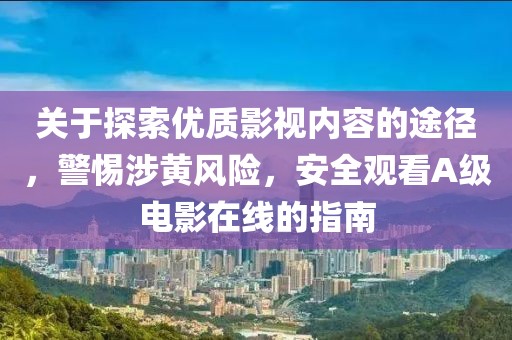 關于探索優(yōu)質影視內容的途徑，警惕涉黃風險，安全觀看A級電影在線的指南