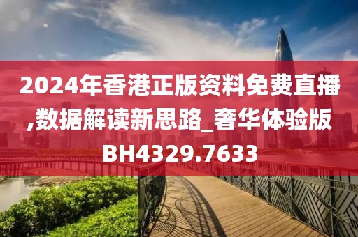 2024年香港正版資料免費(fèi)直播,數(shù)據(jù)解讀新思路_奢華體驗版BH4329.7633