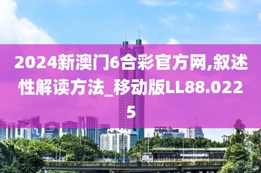 2024新澳門6合彩官方網(wǎng),敘述性解讀方法_移動(dòng)版LL88.0225