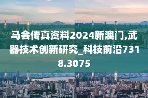 馬會(huì)傳真資料2024新澳門,武器技術(shù)創(chuàng)新研究_科技前沿7318.3075