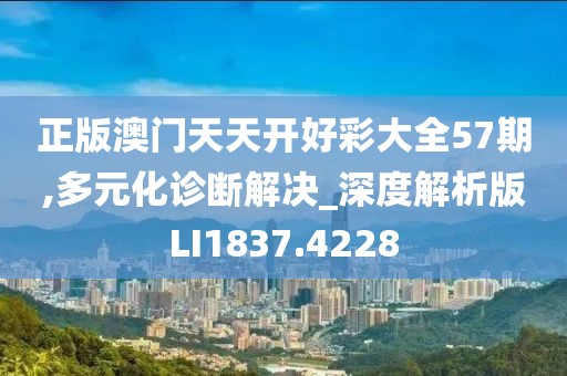 正版澳門天天開好彩大全57期,多元化診斷解決_深度解析版LI1837.4228