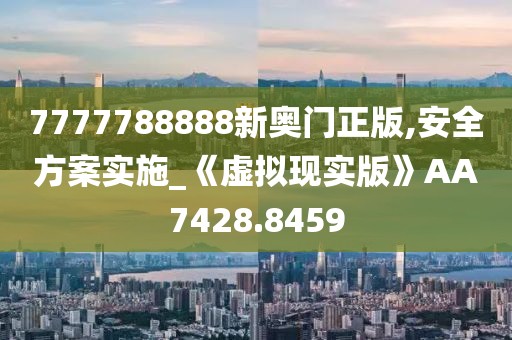 7777788888新奧門(mén)正版,安全方案實(shí)施_《虛擬現(xiàn)實(shí)版》AA7428.8459