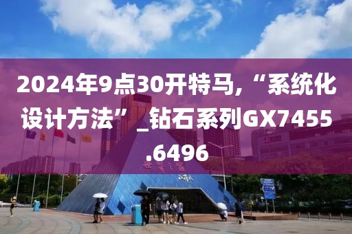 2024年9點30開特馬,“系統(tǒng)化設(shè)計方法”_鉆石系列GX7455.6496