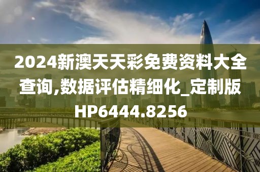 2024新澳天天彩免費(fèi)資料大全查詢,數(shù)據(jù)評估精細(xì)化_定制版HP6444.8256