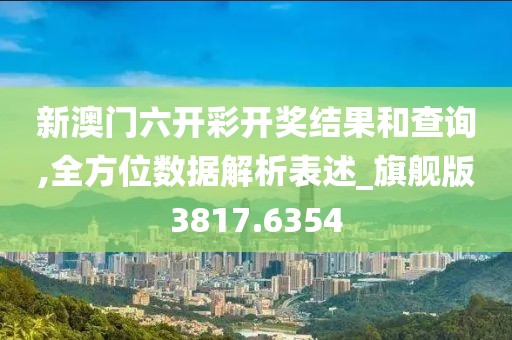 新澳門六開彩開獎結果和查詢,全方位數(shù)據(jù)解析表述_旗艦版3817.6354