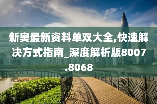 新奧最新資料單雙大全,快速解決方式指南_深度解析版8007.8068