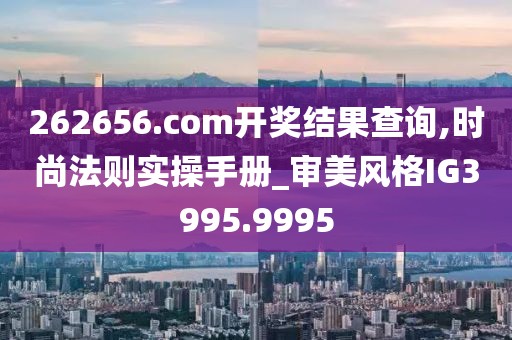 262656.com開獎(jiǎng)結(jié)果查詢,時(shí)尚法則實(shí)操手冊(cè)_審美風(fēng)格IG3995.9995