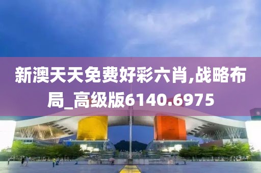 新澳天天免費(fèi)好彩六肖,戰(zhàn)略布局_高級(jí)版6140.6975