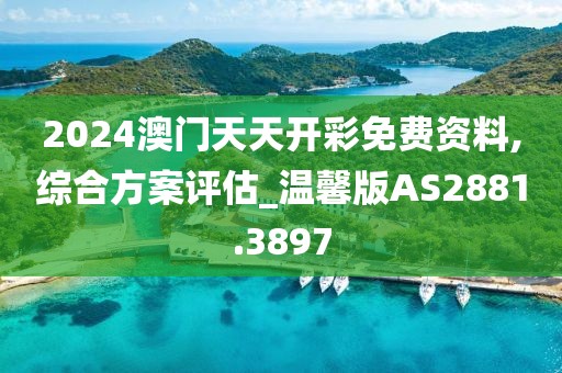 2024澳門天天開彩免費(fèi)資料,綜合方案評(píng)估_溫馨版AS2881.3897