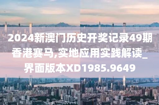 2024新澳門歷史開獎記錄49期香港賽馬,實(shí)地應(yīng)用實(shí)踐解讀_界面版本XD1985.9649