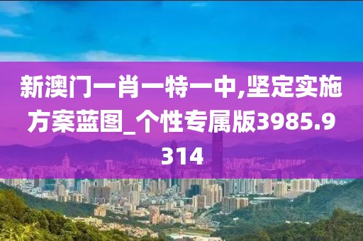 新澳門一肖一特一中,堅(jiān)定實(shí)施方案藍(lán)圖_個性專屬版3985.9314