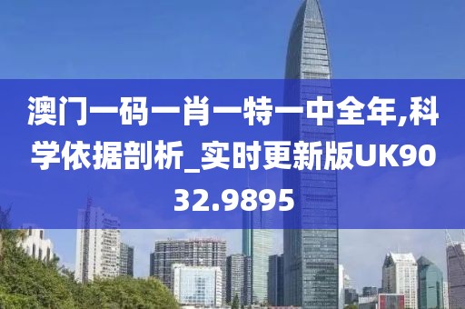 澳門一碼一肖一特一中全年,科學依據(jù)剖析_實時更新版UK9032.9895