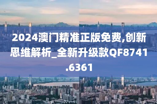 2024澳門精準正版免費,創(chuàng)新思維解析_全新升級款QF8741.6361