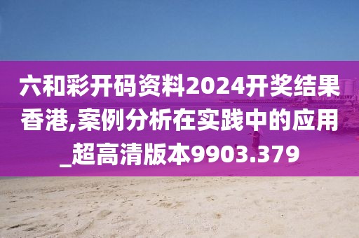 六和彩開碼資料2024開獎結(jié)果香港,案例分析在實踐中的應(yīng)用_超高清版本9903.379