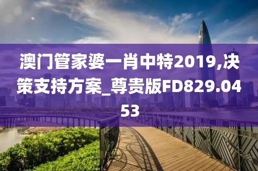 澳門管家婆一肖中特2019,決策支持方案_尊貴版FD829.0453