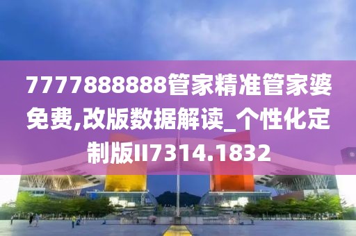 7777888888管家精準(zhǔn)管家婆免費(fèi),改版數(shù)據(jù)解讀_個(gè)性化定制版II7314.1832