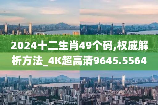 2024十二生肖49個碼,權(quán)威解析方法_4K超高清9645.5564